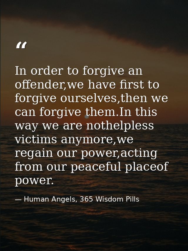 In order to forgive an offender,we have first to forgive ourselves,then we can forgive them.In this way we are nothelple — Human Angels, 365 Wisdom Pills
