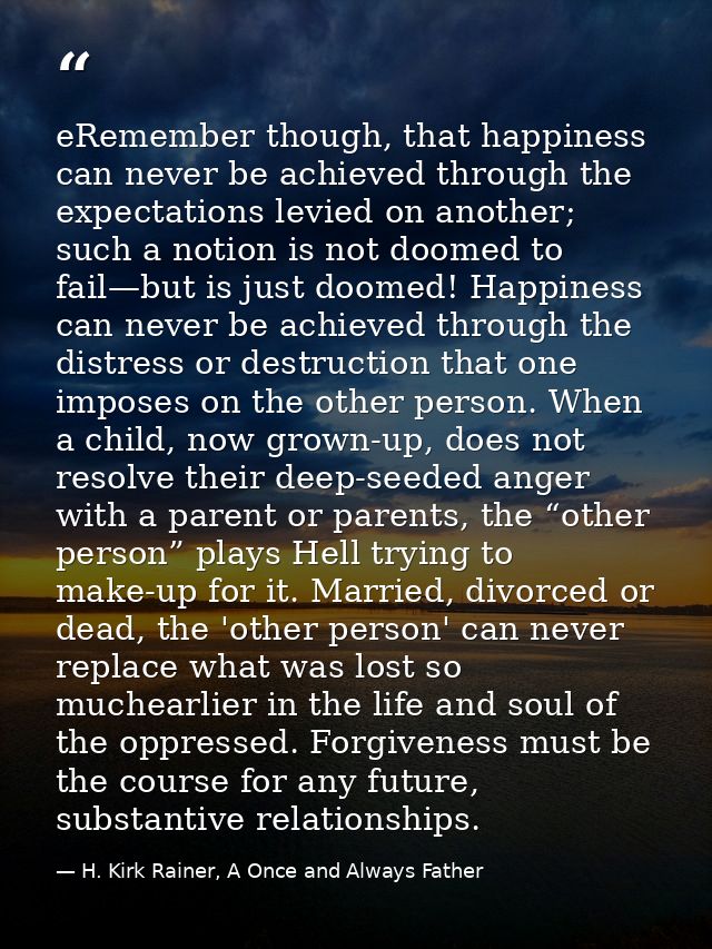eRemember though, that happiness can never be achieved through the expectations levied on another; such a notion is not  — H. Kirk Rainer, A Once and Always Father