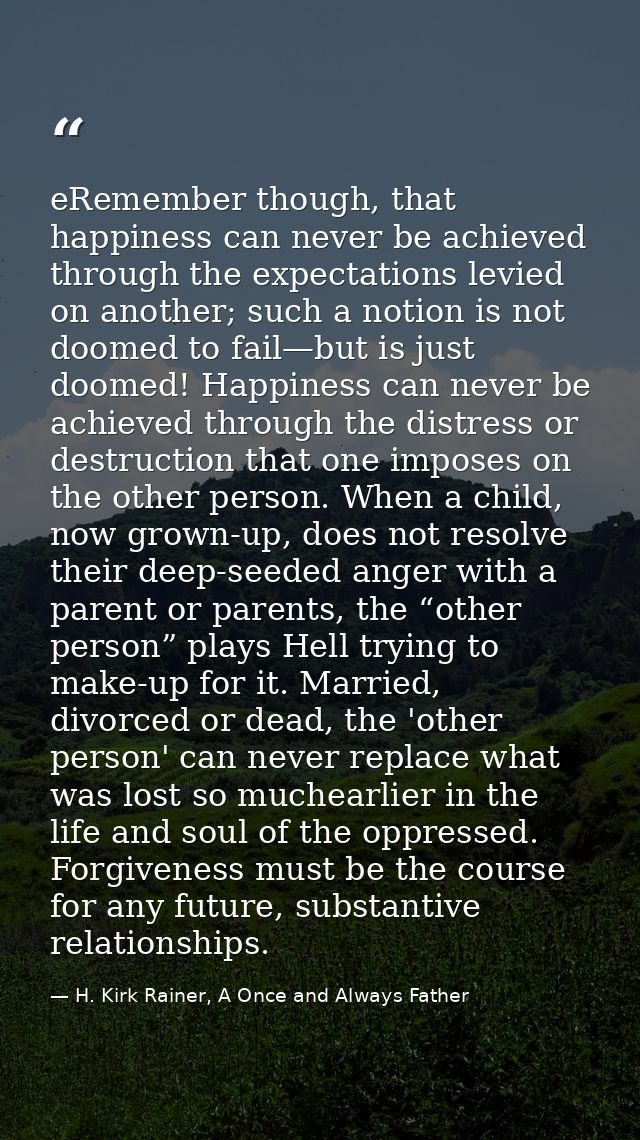 eRemember though, that happiness can never be achieved through the expectations levied on another; such a notion is not  — H. Kirk Rainer, A Once and Always Father