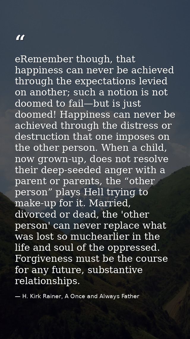 eRemember though, that happiness can never be achieved through the expectations levied on another; such a notion is not  — H. Kirk Rainer, A Once and Always Father
