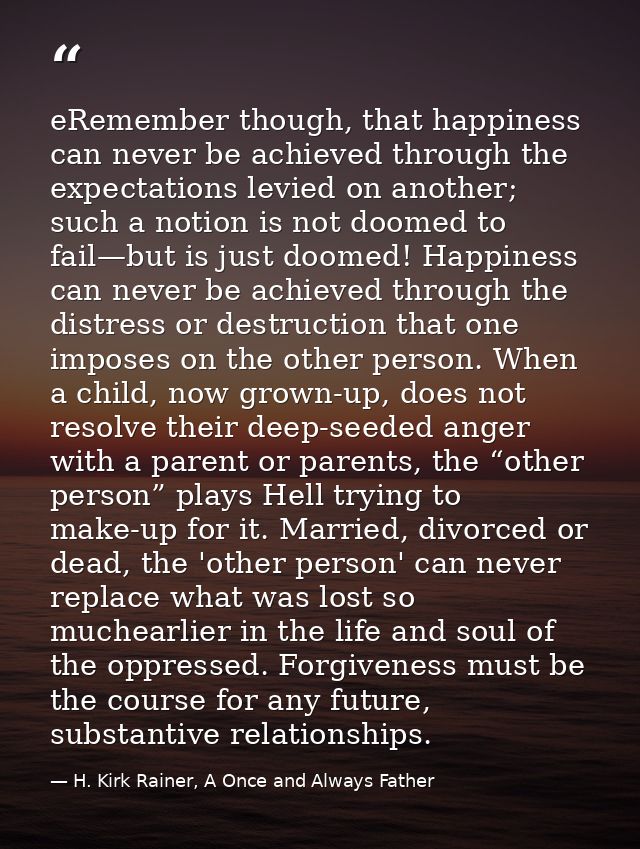 eRemember though, that happiness can never be achieved through the expectations levied on another; such a notion is not  — H. Kirk Rainer, A Once and Always Father