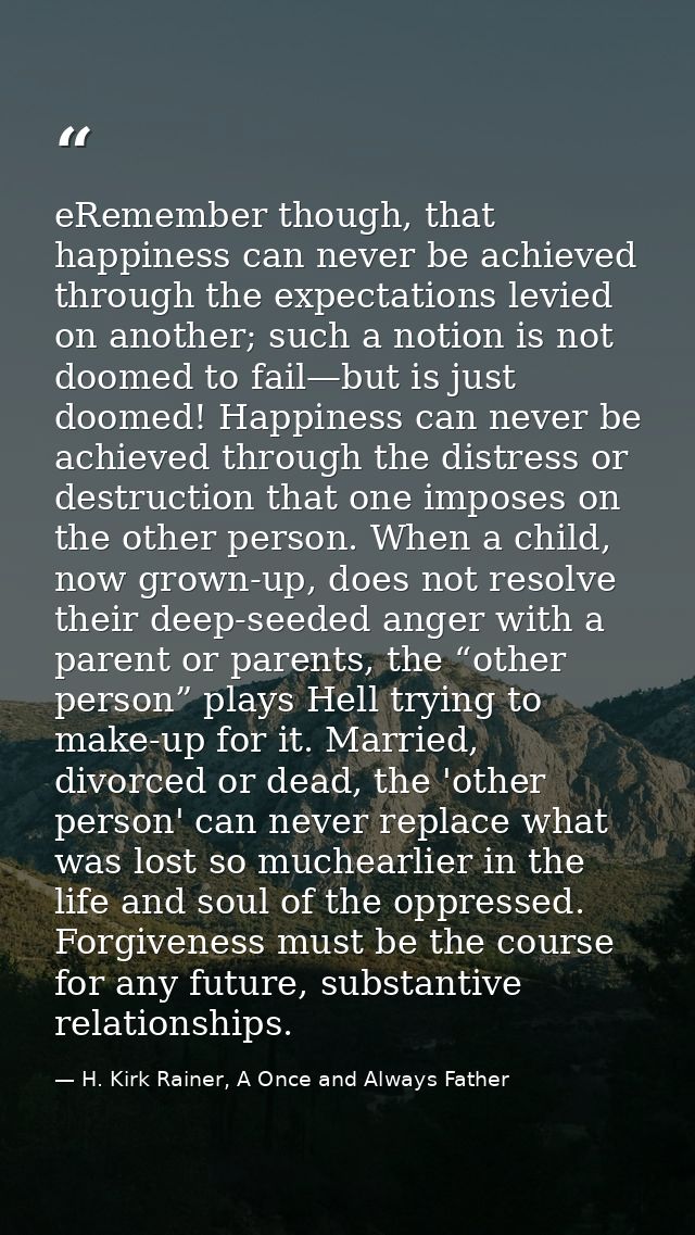 eRemember though, that happiness can never be achieved through the expectations levied on another; such a notion is not  — H. Kirk Rainer, A Once and Always Father