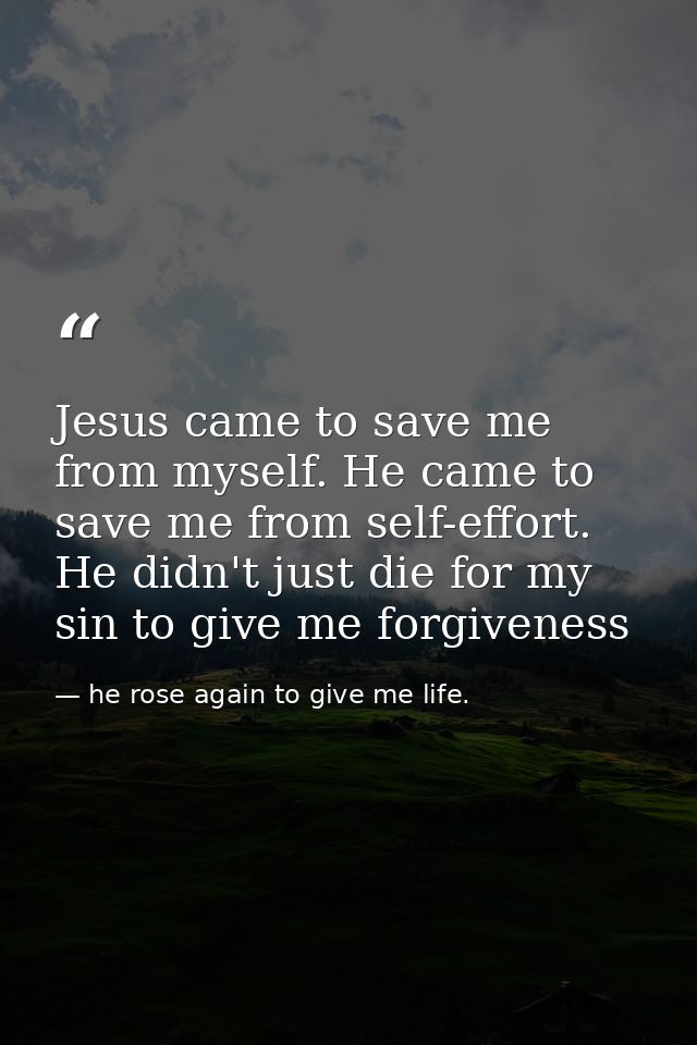 Jesus came to save me from myself. He came to save me from self-effort. He didn't just die for my sin to give me forgive — he rose again to give me life.