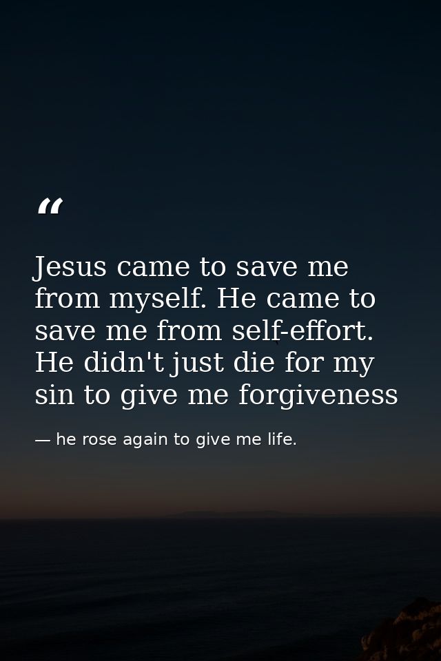 Jesus came to save me from myself. He came to save me from self-effort. He didn't just die for my sin to give me forgive — he rose again to give me life.
