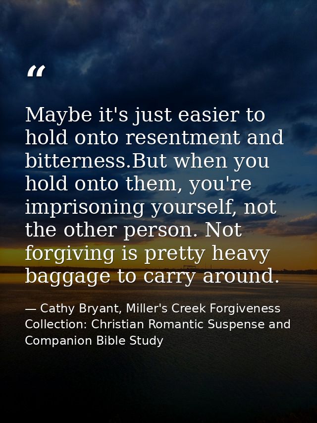 Maybe it's just easier to hold onto resentment and bitterness.But when you hold onto them, you're imprisoning yourself,  — Cathy Bryant, Miller's Creek Forgiveness Collection: Christian Romantic Suspense and Companion Bible Study