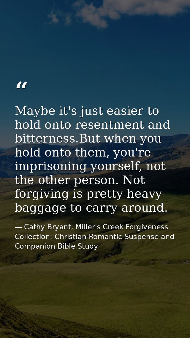Maybe it's just easier to hold onto resentment and bitterness.But when you hold onto them, you're imprisoning yourself,  — Cathy Bryant, Miller's Creek Forgiveness Collection: Christian Romantic Suspense and Companion Bible Study