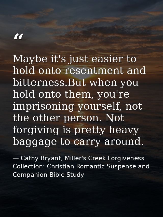 Maybe it's just easier to hold onto resentment and bitterness.But when you hold onto them, you're imprisoning yourself,  — Cathy Bryant, Miller's Creek Forgiveness Collection: Christian Romantic Suspense and Companion Bible Study