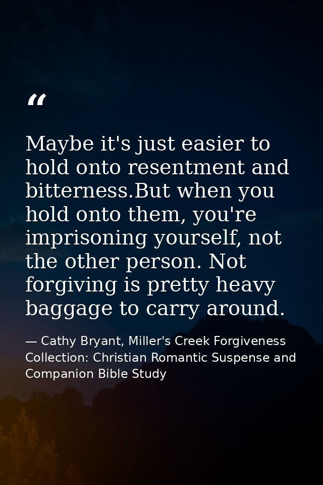 Maybe it's just easier to hold onto resentment and bitterness.But when you hold onto them, you're imprisoning yourself,  — Cathy Bryant, Miller's Creek Forgiveness Collection: Christian Romantic Suspense and Companion Bible Study