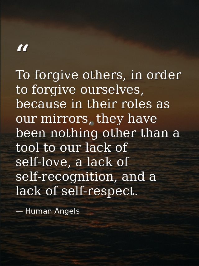 To forgive others, in order to forgive ourselves, because in their roles as our mirrors, they have been nothing other th — Human Angels