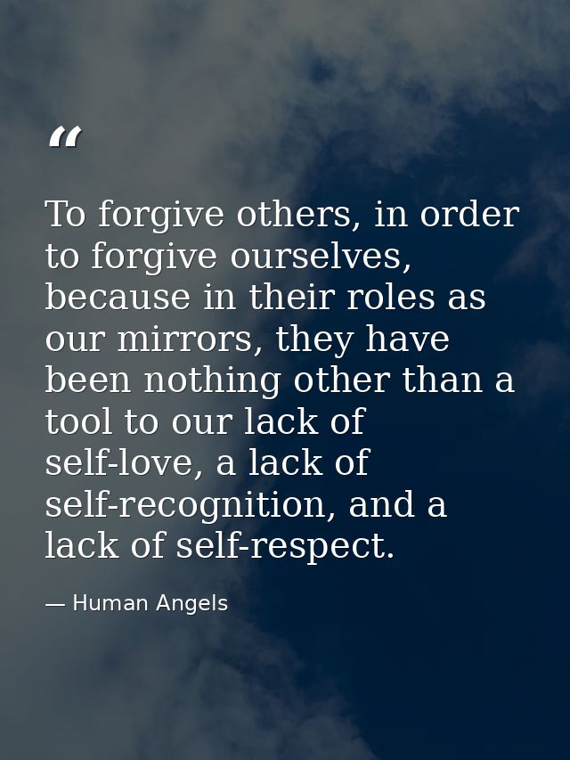 To forgive others, in order to forgive ourselves, because in their roles as our mirrors, they have been nothing other th — Human Angels
