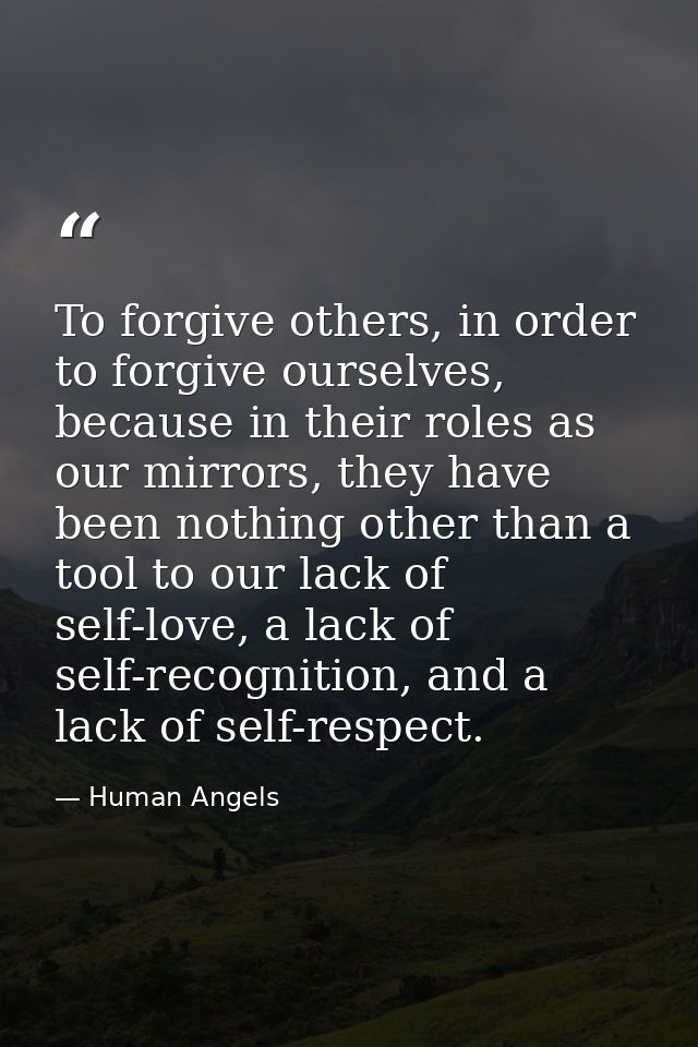 To forgive others, in order to forgive ourselves, because in their roles as our mirrors, they have been nothing other th — Human Angels