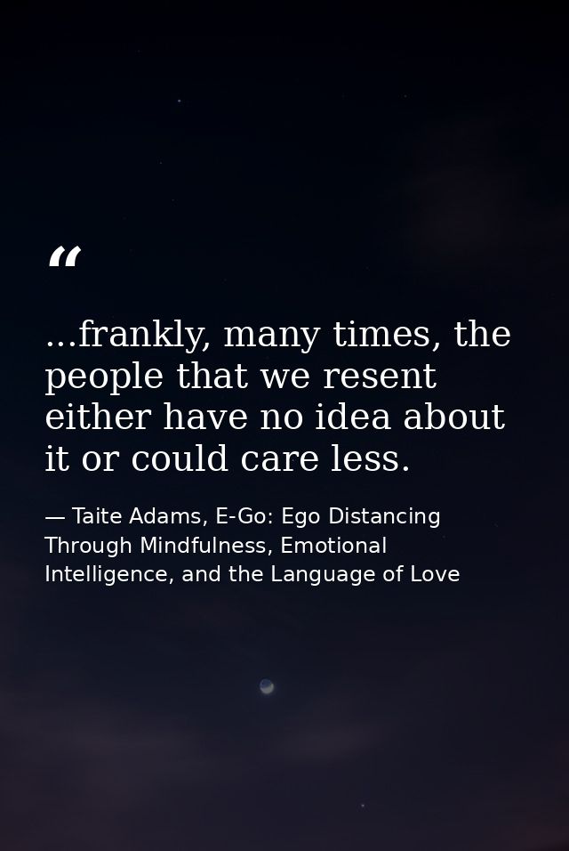 ...frankly, many times, the people that we resent either have no idea about it or could care less. — Taite Adams, E-Go: Ego Distancing Through Mindfulness, Emotional Intelligence, and the Language of Love