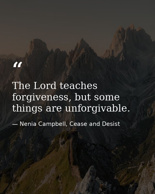 The Lord teaches forgiveness, but some things are unforgivable. — Nenia Campbell, Cease and Desist