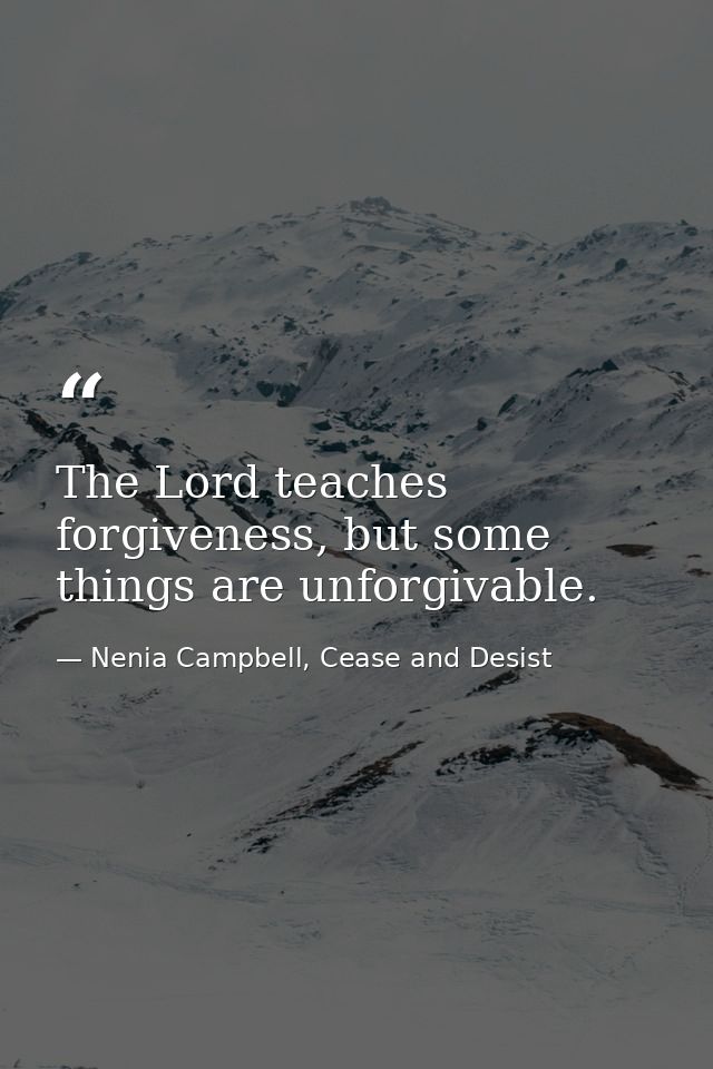 The Lord teaches forgiveness, but some things are unforgivable. — Nenia Campbell, Cease and Desist