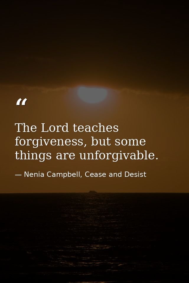 The Lord teaches forgiveness, but some things are unforgivable. — Nenia Campbell, Cease and Desist