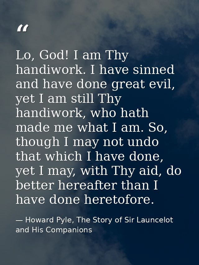 Lo, God! I am Thy handiwork. I have sinned and have done great evil, yet I am still Thy handiwork, who hath made me what — Howard Pyle, The Story of Sir Launcelot and His Companions