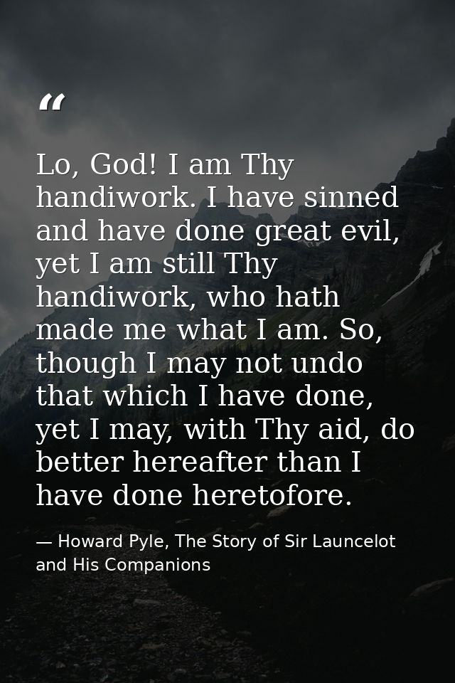 Lo, God! I am Thy handiwork. I have sinned and have done great evil, yet I am still Thy handiwork, who hath made me what — Howard Pyle, The Story of Sir Launcelot and His Companions