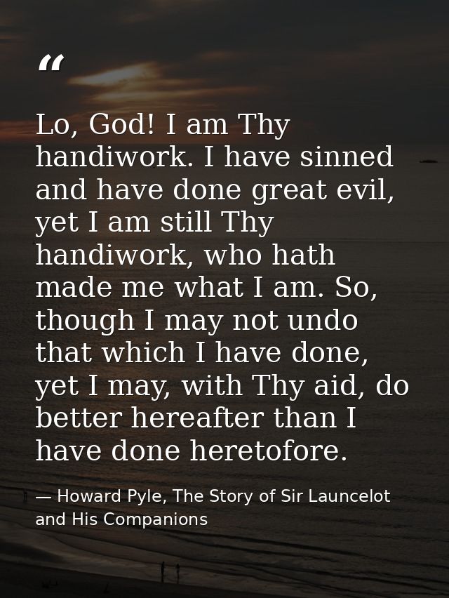 Lo, God! I am Thy handiwork. I have sinned and have done great evil, yet I am still Thy handiwork, who hath made me what — Howard Pyle, The Story of Sir Launcelot and His Companions