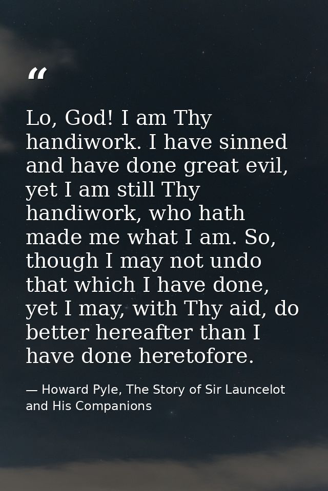 Lo, God! I am Thy handiwork. I have sinned and have done great evil, yet I am still Thy handiwork, who hath made me what — Howard Pyle, The Story of Sir Launcelot and His Companions