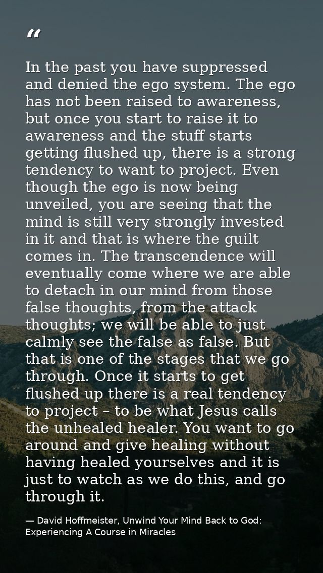 In the past you have suppressed and denied the ego system. The ego has not been raised to awareness, but once you start  — David Hoffmeister, Unwind Your Mind Back to God:  Experiencing A Course in Miracles