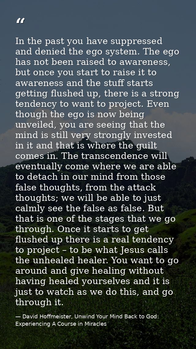 In the past you have suppressed and denied the ego system. The ego has not been raised to awareness, but once you start  — David Hoffmeister, Unwind Your Mind Back to God:  Experiencing A Course in Miracles