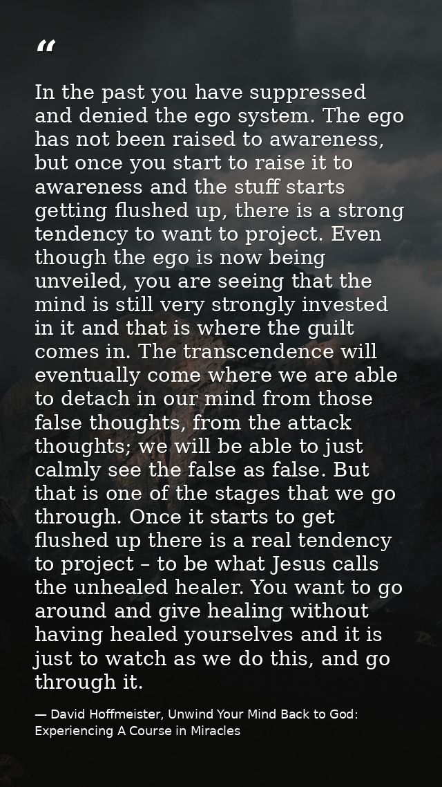 In the past you have suppressed and denied the ego system. The ego has not been raised to awareness, but once you start  — David Hoffmeister, Unwind Your Mind Back to God:  Experiencing A Course in Miracles