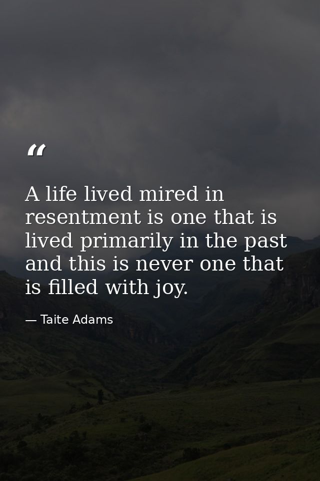 A life lived mired in resentment is one that is lived primarily in the past and this is never one that is filled with jo — Taite Adams