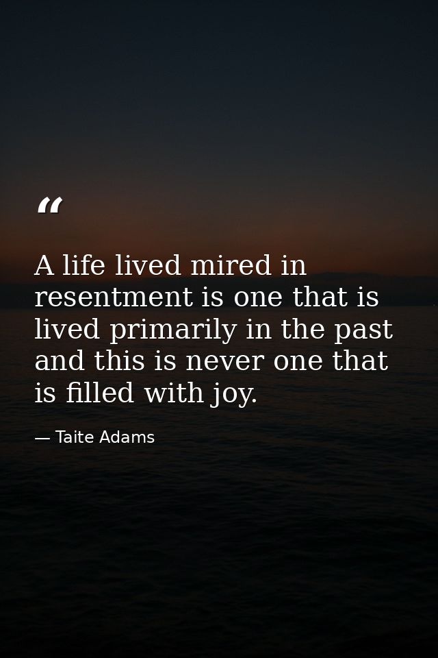 A life lived mired in resentment is one that is lived primarily in the past and this is never one that is filled with jo — Taite Adams