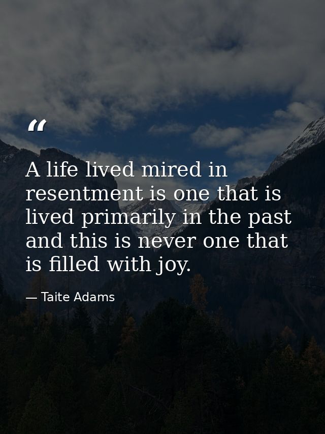 A life lived mired in resentment is one that is lived primarily in the past and this is never one that is filled with jo — Taite Adams