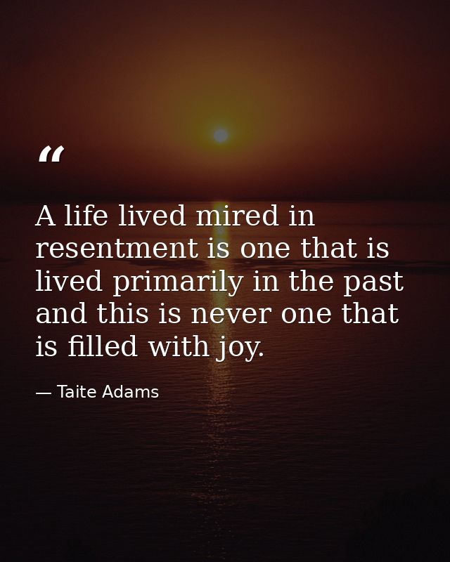 A life lived mired in resentment is one that is lived primarily in the past and this is never one that is filled with jo — Taite Adams