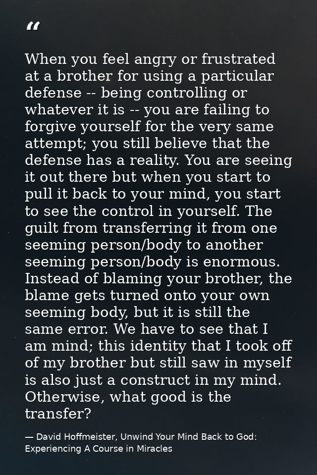 When you feel angry or frustrated at a brother for using a particular defense -- being controlling or whatever it is --  — David Hoffmeister, Unwind Your Mind Back to God:  Experiencing A Course in Miracles