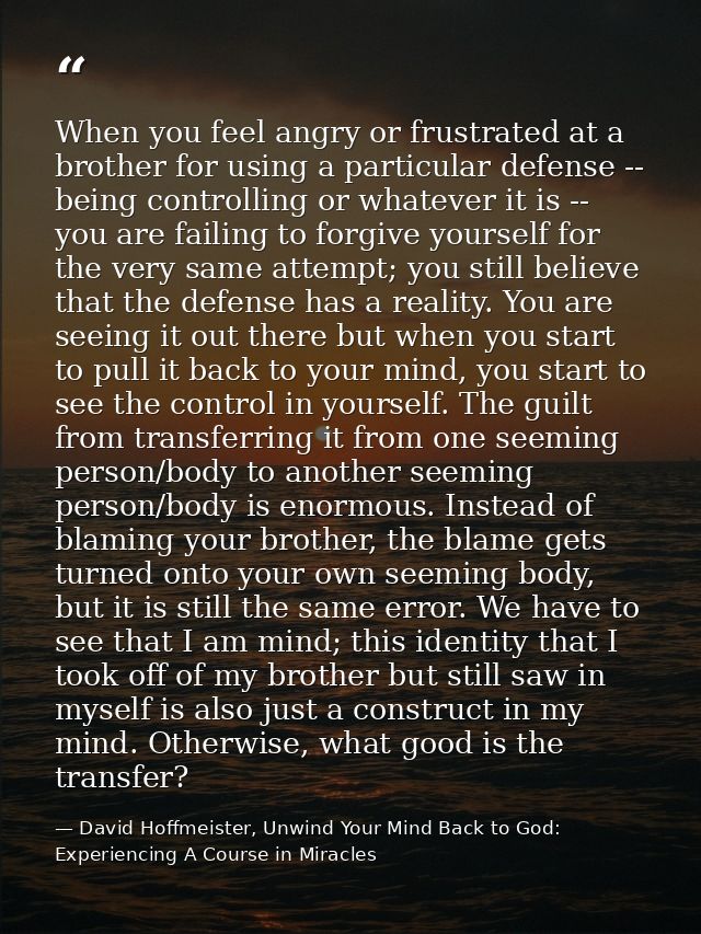 When you feel angry or frustrated at a brother for using a particular defense -- being controlling or whatever it is --  — David Hoffmeister, Unwind Your Mind Back to God:  Experiencing A Course in Miracles