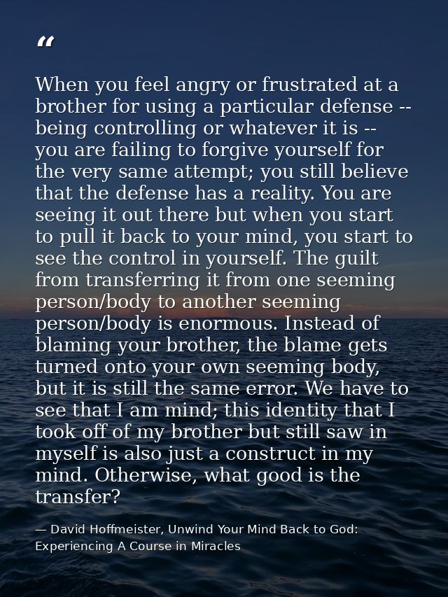 When you feel angry or frustrated at a brother for using a particular defense -- being controlling or whatever it is --  — David Hoffmeister, Unwind Your Mind Back to God:  Experiencing A Course in Miracles