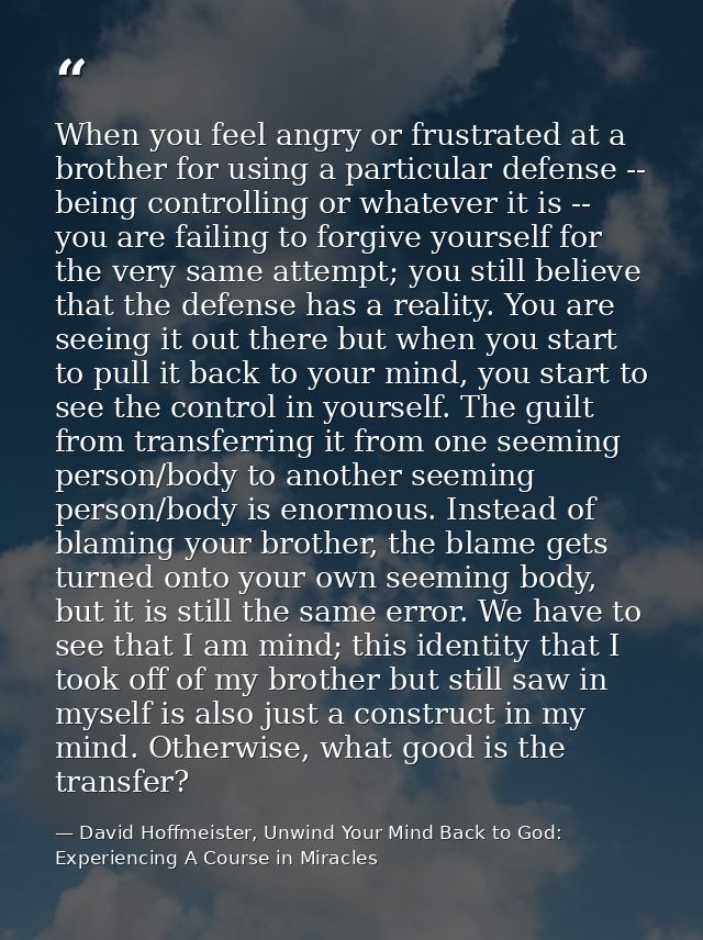 When you feel angry or frustrated at a brother for using a particular defense -- being controlling or whatever it is --  — David Hoffmeister, Unwind Your Mind Back to God:  Experiencing A Course in Miracles