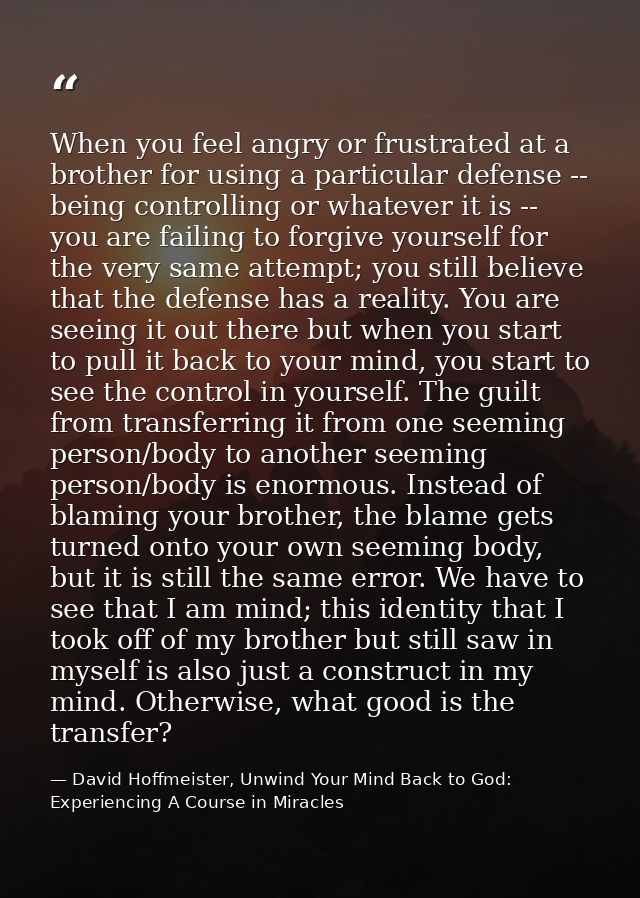 When you feel angry or frustrated at a brother for using a particular defense -- being controlling or whatever it is --  — David Hoffmeister, Unwind Your Mind Back to God:  Experiencing A Course in Miracles