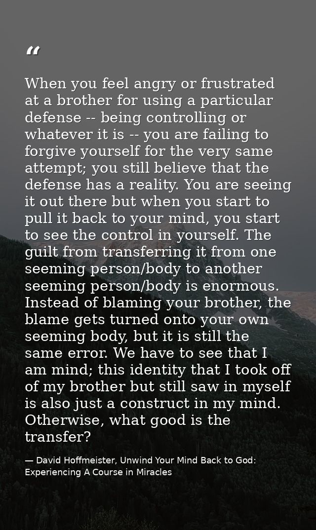 When you feel angry or frustrated at a brother for using a particular defense -- being controlling or whatever it is --  — David Hoffmeister, Unwind Your Mind Back to God:  Experiencing A Course in Miracles