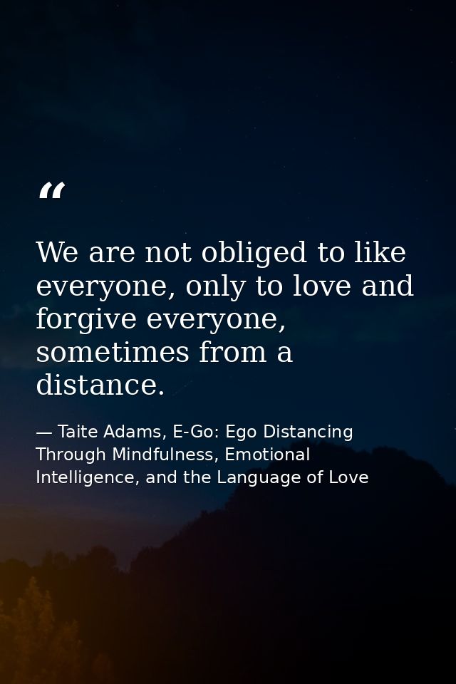 We are not obliged to like everyone, only to love and forgive everyone, sometimes from a distance. — Taite Adams, E-Go: Ego Distancing Through Mindfulness, Emotional Intelligence, and the Language of Love