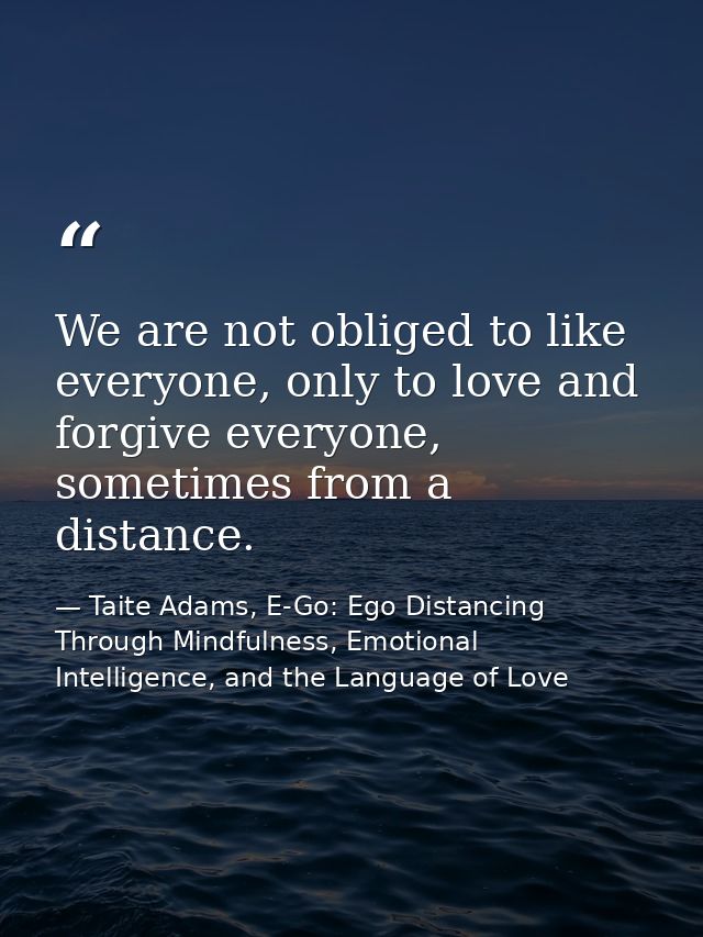 We are not obliged to like everyone, only to love and forgive everyone, sometimes from a distance. — Taite Adams, E-Go: Ego Distancing Through Mindfulness, Emotional Intelligence, and the Language of Love