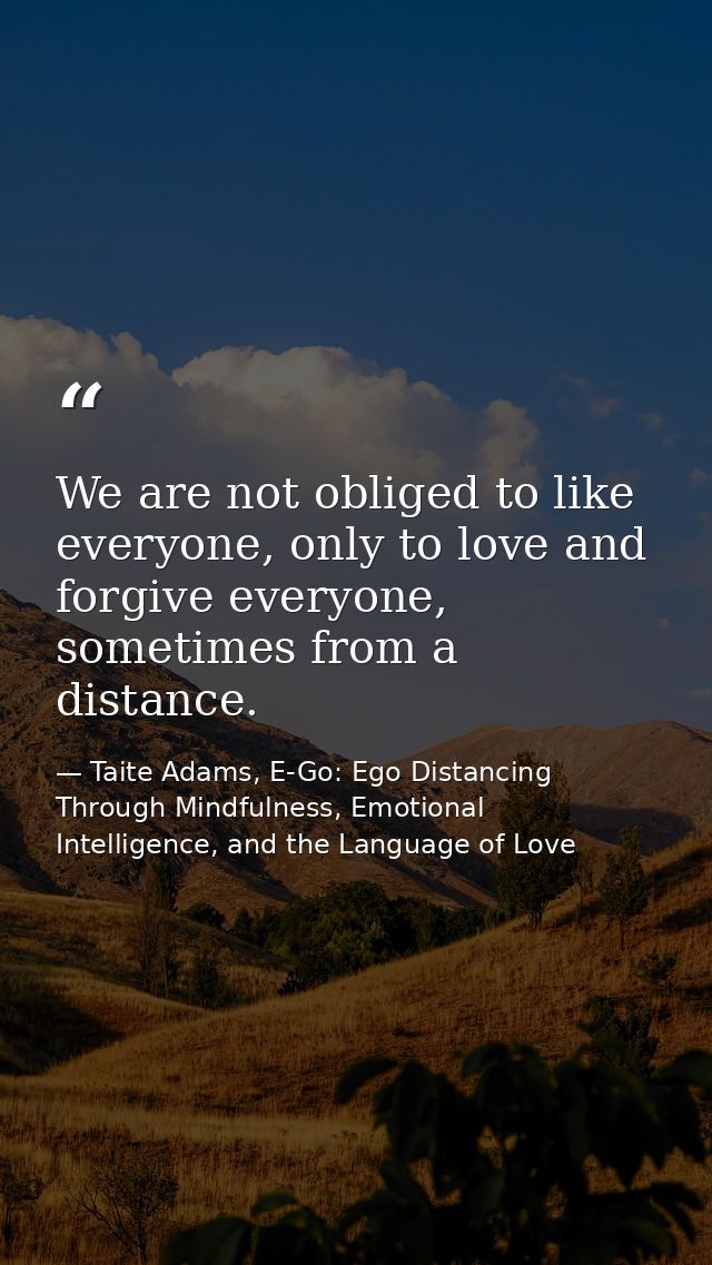 We are not obliged to like everyone, only to love and forgive everyone, sometimes from a distance. — Taite Adams, E-Go: Ego Distancing Through Mindfulness, Emotional Intelligence, and the Language of Love