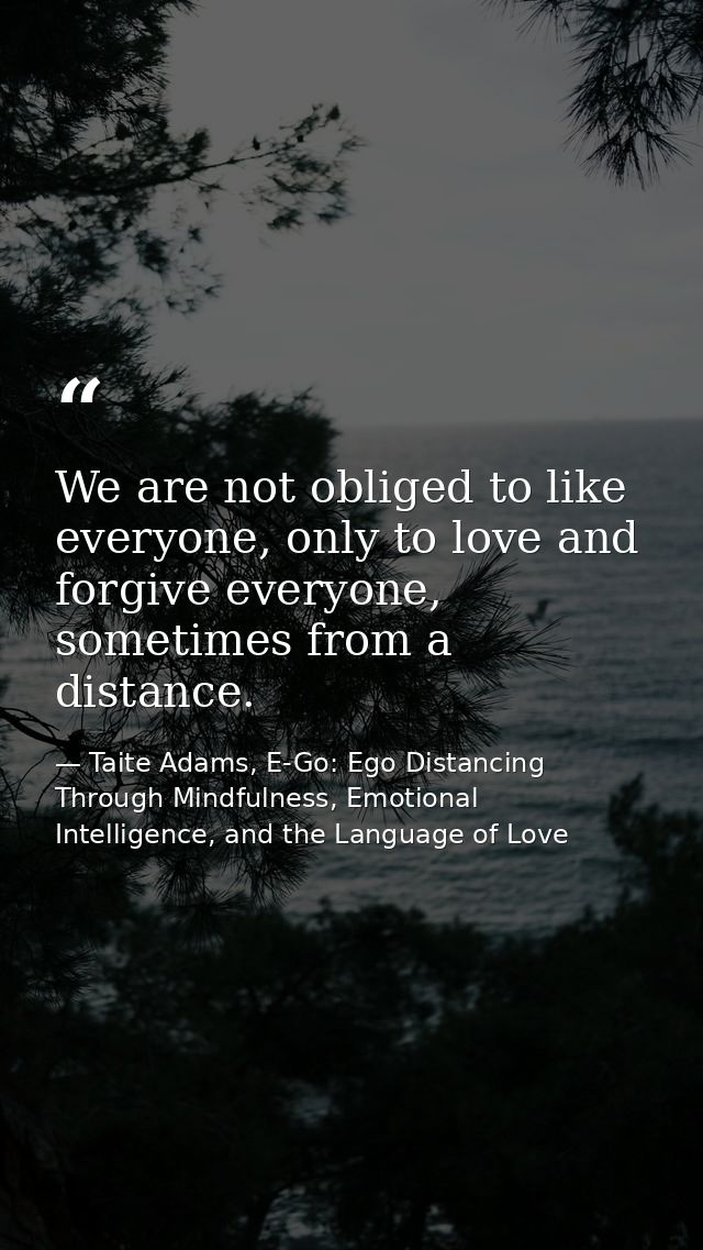 We are not obliged to like everyone, only to love and forgive everyone, sometimes from a distance. — Taite Adams, E-Go: Ego Distancing Through Mindfulness, Emotional Intelligence, and the Language of Love