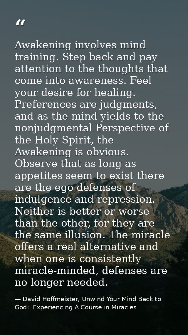 Awakening involves mind training. Step back and pay attention to the thoughts that come into awareness. Feel your desire — David Hoffmeister, Unwind Your Mind Back to God:  Experiencing A Course in Miracles