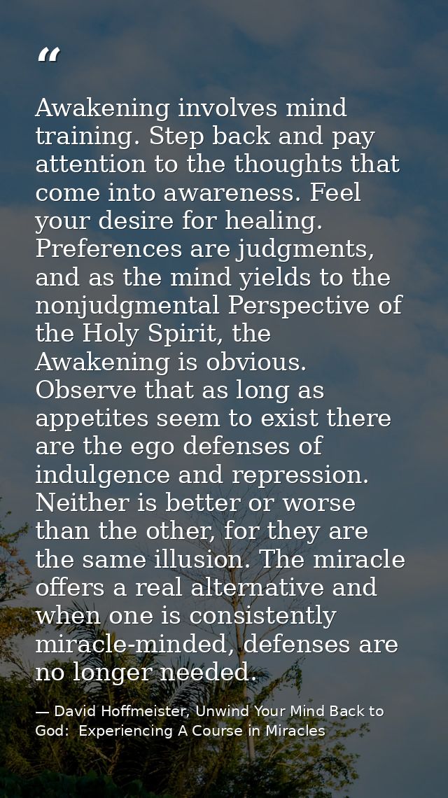 Awakening involves mind training. Step back and pay attention to the thoughts that come into awareness. Feel your desire — David Hoffmeister, Unwind Your Mind Back to God:  Experiencing A Course in Miracles