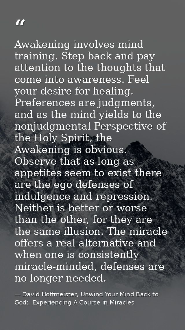 Awakening involves mind training. Step back and pay attention to the thoughts that come into awareness. Feel your desire — David Hoffmeister, Unwind Your Mind Back to God:  Experiencing A Course in Miracles