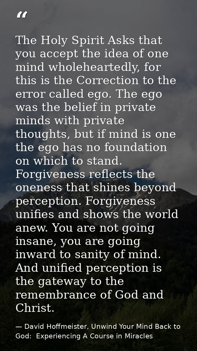 The Holy Spirit Asks that you accept the idea of one mind wholeheartedly, for this is the Correction to the error called — David Hoffmeister, Unwind Your Mind Back to God:  Experiencing A Course in Miracles