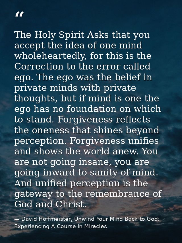 The Holy Spirit Asks that you accept the idea of one mind wholeheartedly, for this is the Correction to the error called — David Hoffmeister, Unwind Your Mind Back to God:  Experiencing A Course in Miracles
