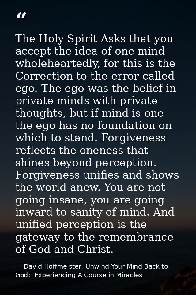 The Holy Spirit Asks that you accept the idea of one mind wholeheartedly, for this is the Correction to the error called — David Hoffmeister, Unwind Your Mind Back to God:  Experiencing A Course in Miracles