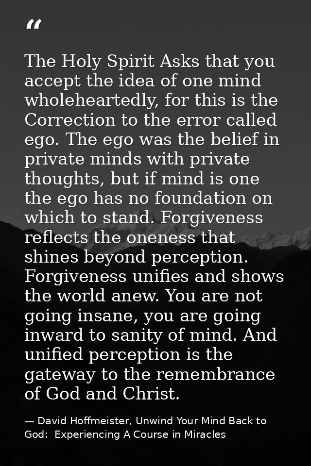 The Holy Spirit Asks that you accept the idea of one mind wholeheartedly, for this is the Correction to the error called — David Hoffmeister, Unwind Your Mind Back to God:  Experiencing A Course in Miracles