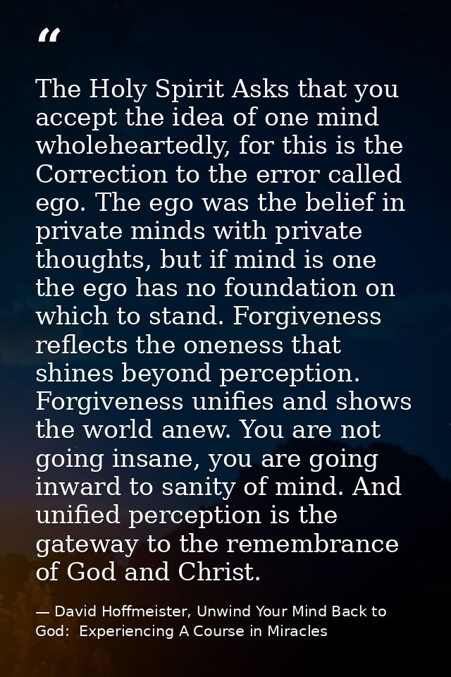 The Holy Spirit Asks that you accept the idea of one mind wholeheartedly, for this is the Correction to the error called — David Hoffmeister, Unwind Your Mind Back to God:  Experiencing A Course in Miracles