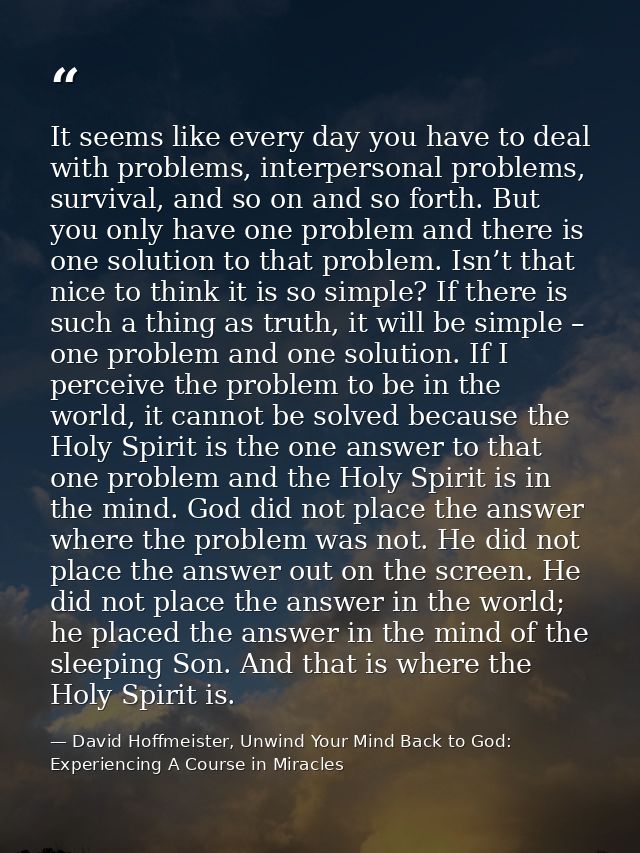 It seems like every day you have to deal with problems, interpersonal problems, survival, and so on and so forth. But yo — David Hoffmeister, Unwind Your Mind Back to God:  Experiencing A Course in Miracles
