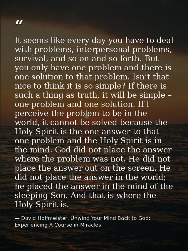 It seems like every day you have to deal with problems, interpersonal problems, survival, and so on and so forth. But yo — David Hoffmeister, Unwind Your Mind Back to God:  Experiencing A Course in Miracles